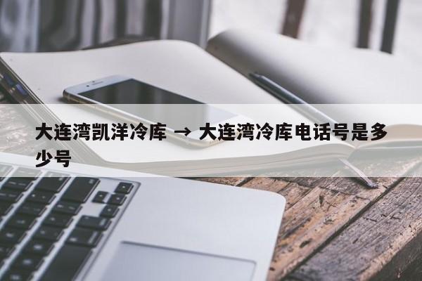 大连湾凯洋冷库 → 大连湾冷库电话号是多少号