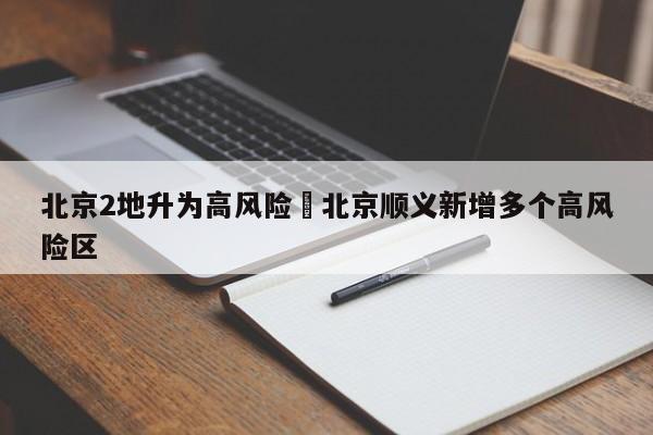 北京2地升为高风险›北京顺义新增多个高风险区