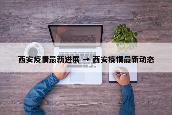 西安疫情最新进展 → 西安疫情最新动态