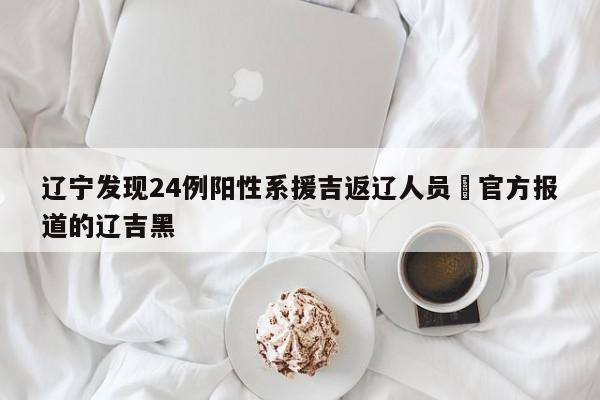 辽宁发现24例阳性系援吉返辽人员›官方报道的辽吉黑