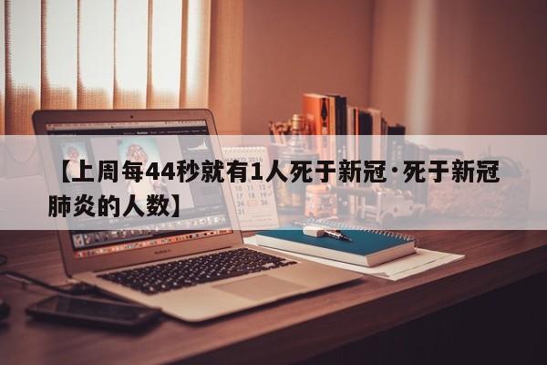 【上周每44秒就有1人死于新冠·死于新冠肺炎的人数】