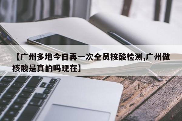 【广州多地今日再一次全员核酸检测,广州做核酸是真的吗现在】