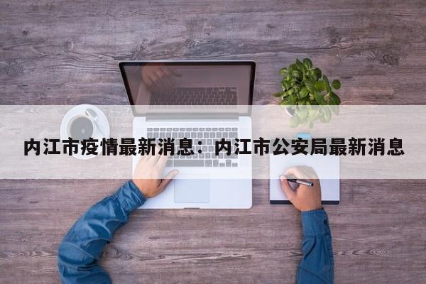 内江市疫情最新消息：内江市公安局最新消息
