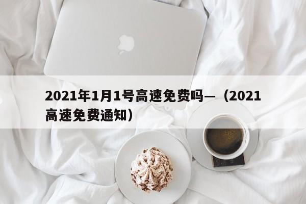 2021年1月1号高速免费吗—（2021高速免费通知）