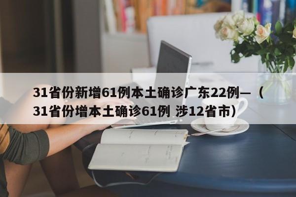 31省份新增61例本土确诊广东22例—（31省份增本土确诊61例 涉12省市）