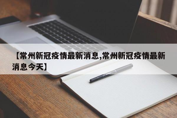 【常州新冠疫情最新消息,常州新冠疫情最新消息今天】