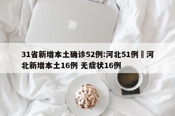 31省新增本土确诊52例:河北51例›河北新增本土16例 无症状16例