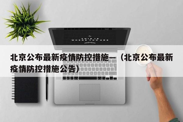 北京公布最新疫情防控措施—（北京公布最新疫情防控措施公告）