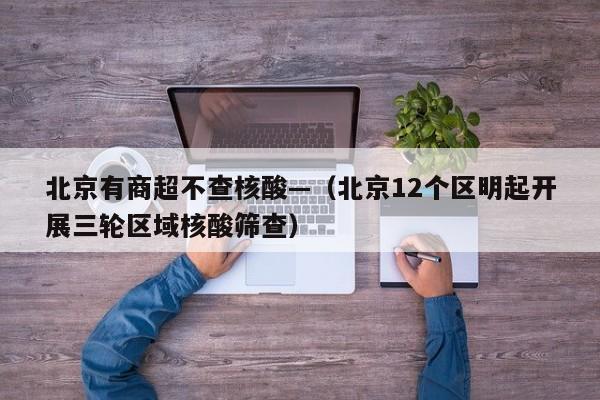 北京有商超不查核酸—（北京12个区明起开展三轮区域核酸筛查）