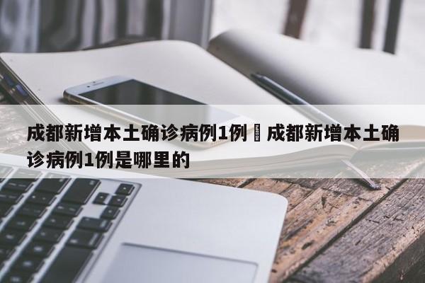 成都新增本土确诊病例1例›成都新增本土确诊病例1例是哪里的