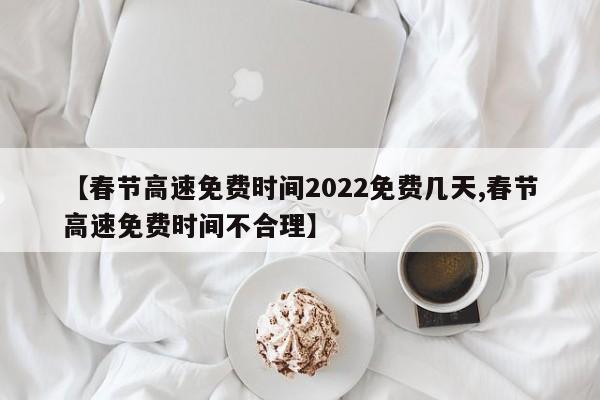 【春节高速免费时间2022免费几天,春节高速免费时间不合理】