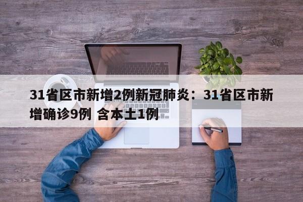 31省区市新增2例新冠肺炎：31省区市新增确诊9例 含本土1例