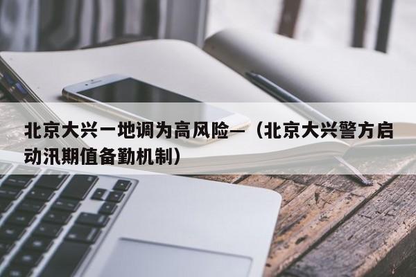 北京大兴一地调为高风险—（北京大兴警方启动汛期值备勤机制）