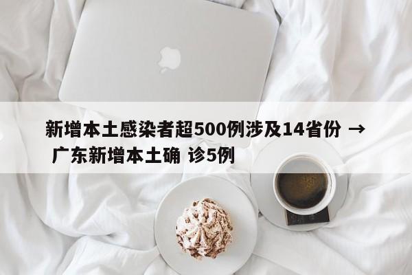 新增本土感染者超500例涉及14省份 → 广东新增本土确 诊5例