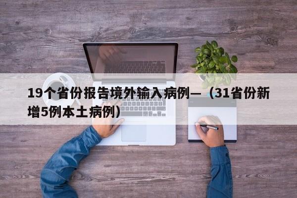 19个省份报告境外输入病例—（31省份新增5例本土病例）