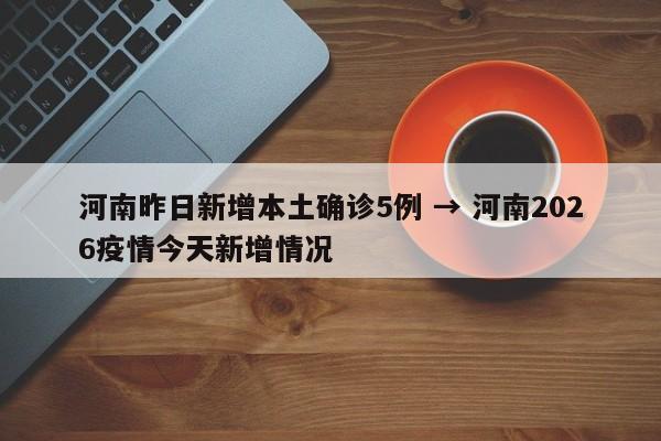 河南昨日新增本土确诊5例 → 河南2026疫情今天新增情况