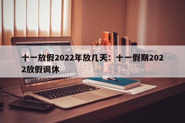 十一放假2022年放几天：十一假期2022放假调休