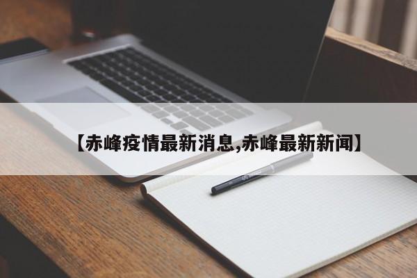 【赤峰疫情最新消息,赤峰最新新闻】