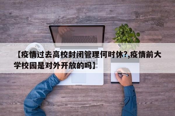 【疫情过去高校封闭管理何时休?,疫情前大学校园是对外开放的吗】