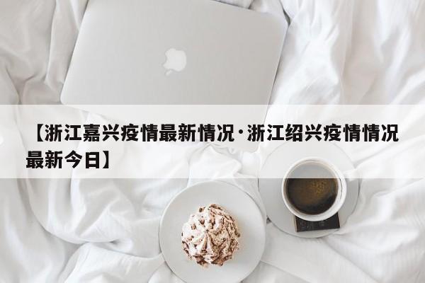 【浙江嘉兴疫情最新情况·浙江绍兴疫情情况最新今日】