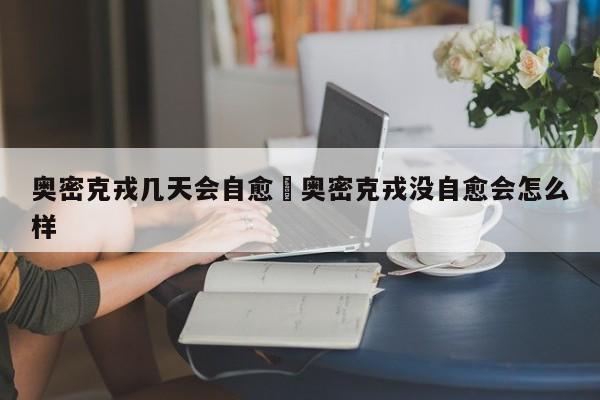 奥密克戎几天会自愈›奥密克戎没自愈会怎么样