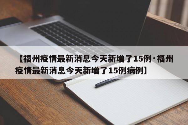 【福州疫情最新消息今天新增了15例·福州疫情最新消息今天新增了15例病例】