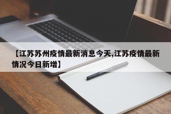 【江苏苏州疫情最新消息今天,江苏疫情最新情况今日新增】