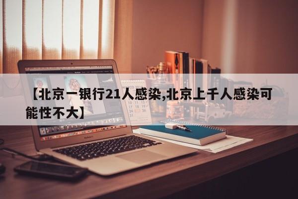 【北京一银行21人感染,北京上千人感染可能性不大】