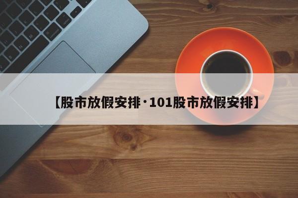 【股市放假安排·101股市放假安排】