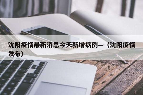 沈阳疫情最新消息今天新增病例—（沈阳疫情发布）