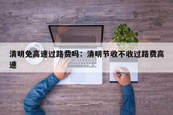 清明免高速过路费吗：清明节收不收过路费高速