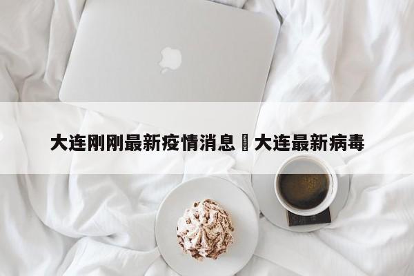 大连刚刚最新疫情消息›大连最新病毒
