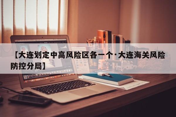 【大连划定中高风险区各一个·大连海关风险防控分局】