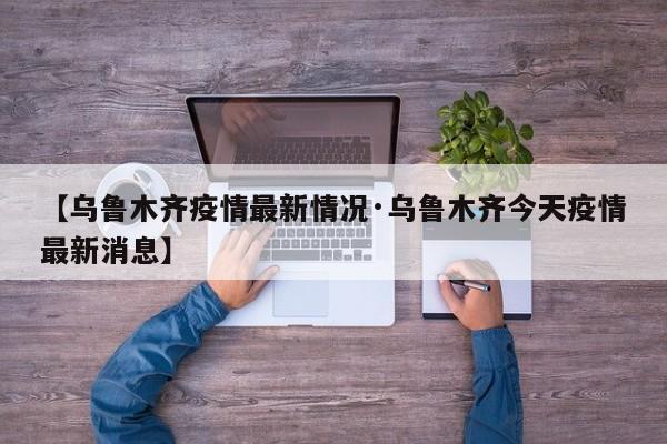 【乌鲁木齐疫情最新情况·乌鲁木齐今天疫情最新消息】