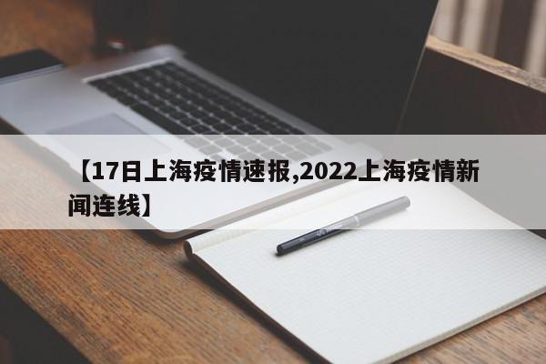 【17日上海疫情速报,2022上海疫情新闻连线】