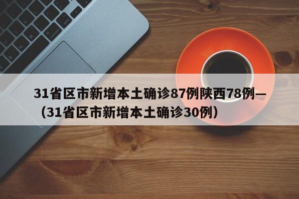 31省区市新增本土确诊87例陕西78例—（31省区市新增本土确诊30例）