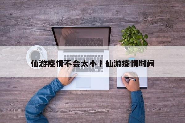 仙游疫情不会太小›仙游疫情时间