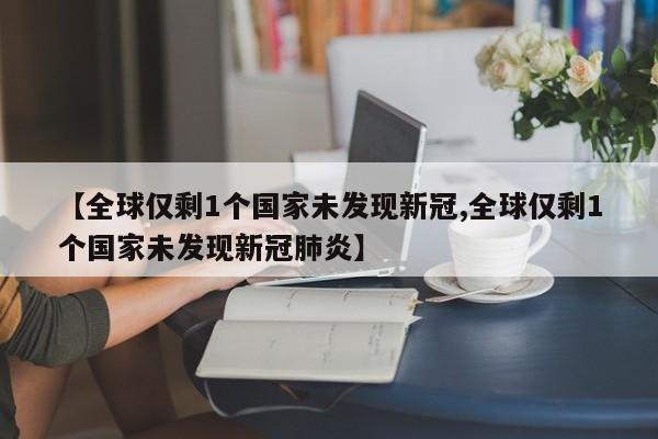 【全球仅剩1个国家未发现新冠,全球仅剩1个国家未发现新冠肺炎】