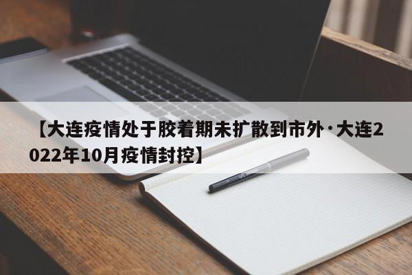 【大连疫情处于胶着期未扩散到市外·大连2022年10月疫情封控】