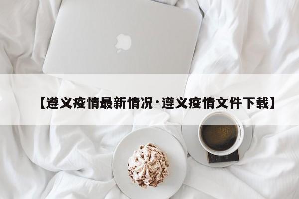 【遵义疫情最新情况·遵义疫情文件下载】