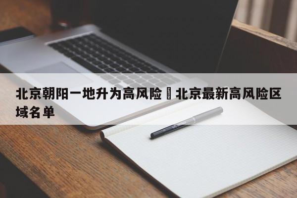 北京朝阳一地升为高风险›北京最新高风险区域名单