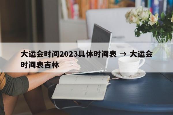 大运会时间2023具体时间表 → 大运会时间表吉林