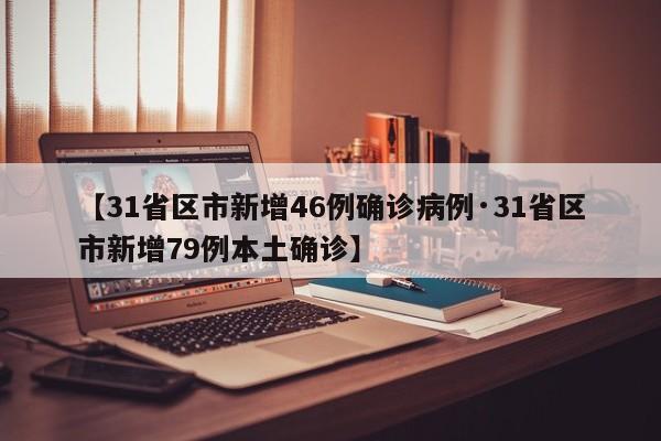 【31省区市新增46例确诊病例·31省区市新增79例本土确诊】