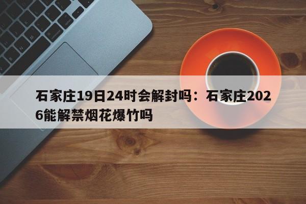 石家庄19日24时会解封吗：石家庄2026能解禁烟花爆竹吗