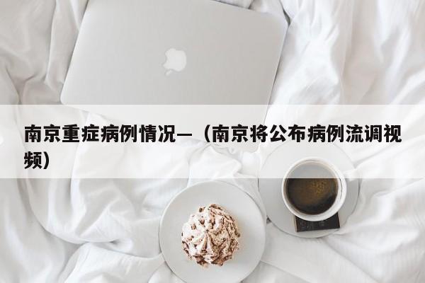 南京重症病例情况—(南京将公布病例流调视频)