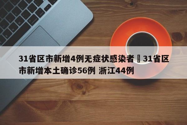 31省区市新增4例无症状感染者›31省区市新增本土确诊56例 浙江44例