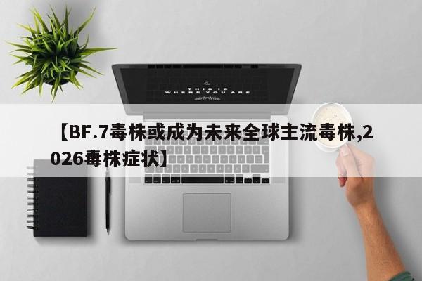 【BF.7毒株或成为未来全球主流毒株,2026毒株症状】