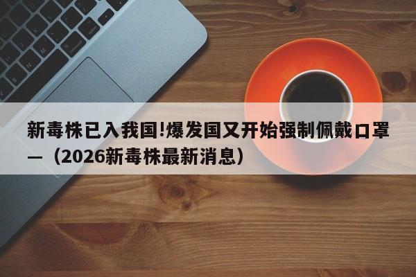 新毒株已入我国!爆发国又开始强制佩戴口罩—（2026新毒株最新消息）