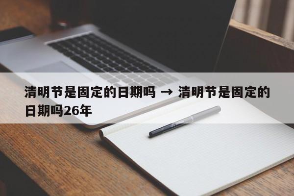 清明节是固定的日期吗 → 清明节是固定的日期吗26年