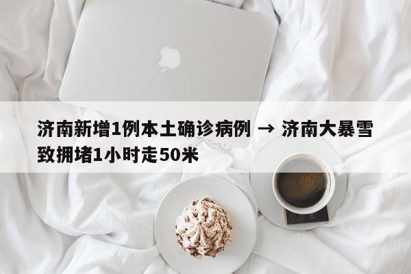济南新增1例本土确诊病例 → 济南大暴雪致拥堵1小时走50米